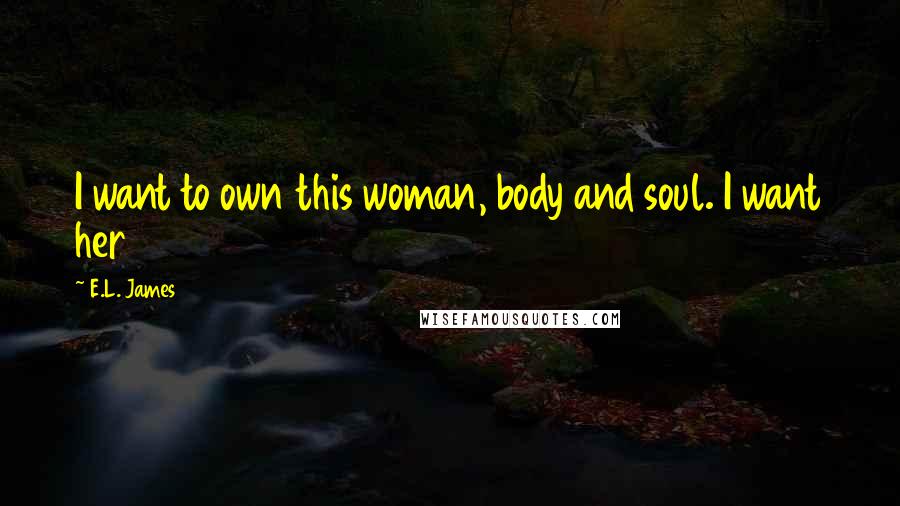 E.L. James Quotes: I want to own this woman, body and soul. I want her