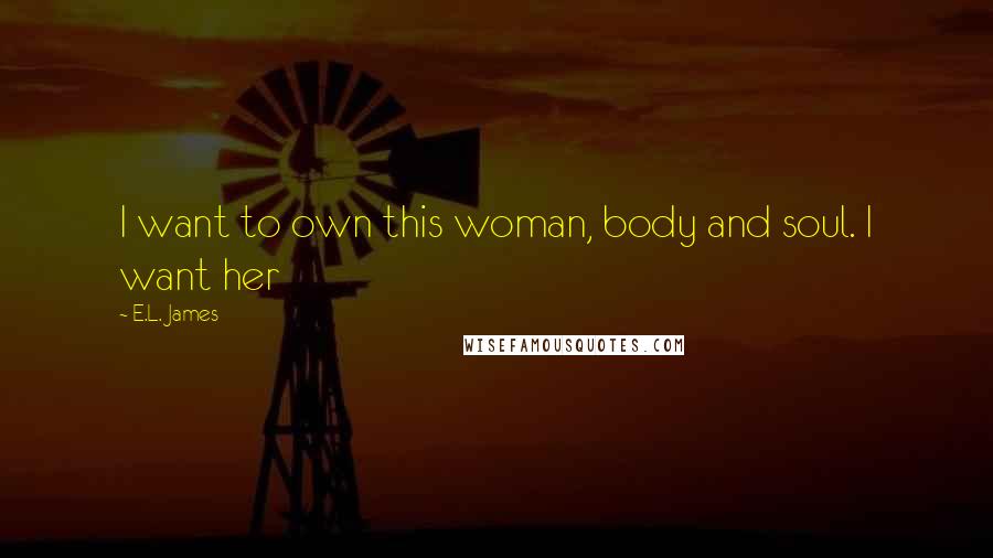 E.L. James Quotes: I want to own this woman, body and soul. I want her