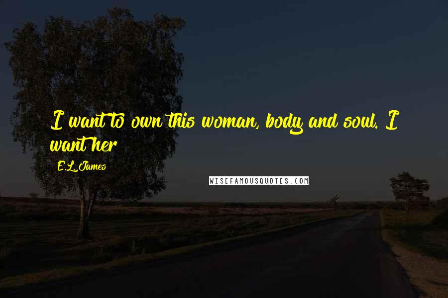 E.L. James Quotes: I want to own this woman, body and soul. I want her