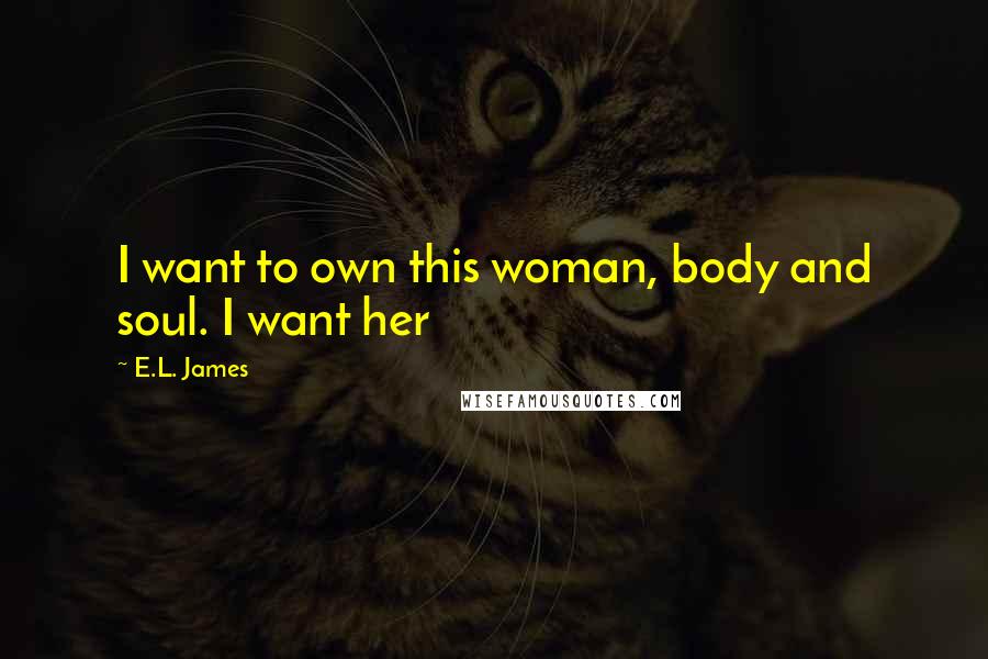 E.L. James Quotes: I want to own this woman, body and soul. I want her