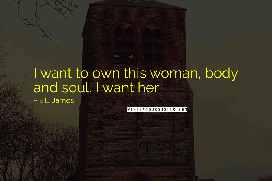 E.L. James Quotes: I want to own this woman, body and soul. I want her