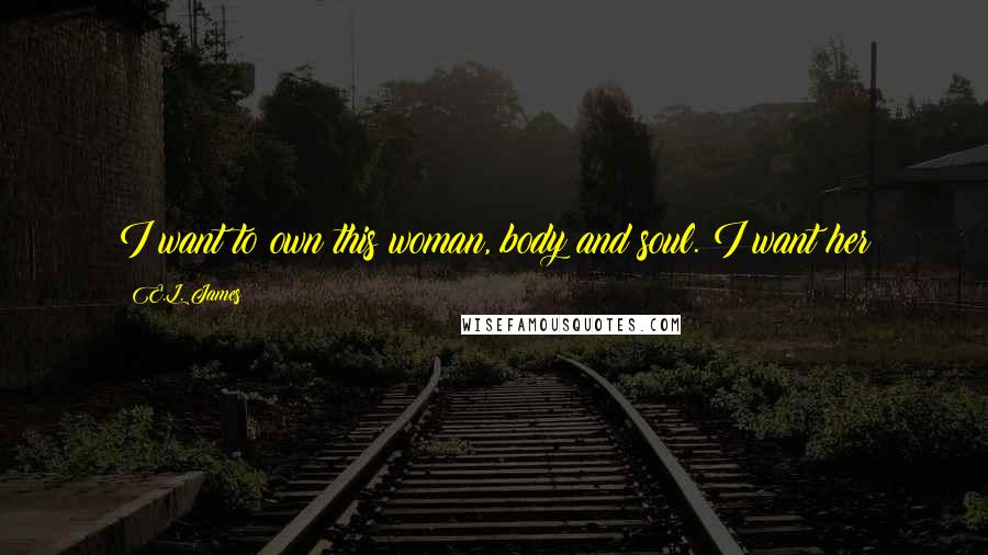 E.L. James Quotes: I want to own this woman, body and soul. I want her