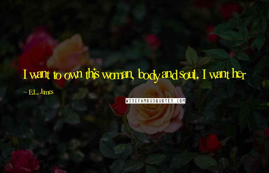 E.L. James Quotes: I want to own this woman, body and soul. I want her