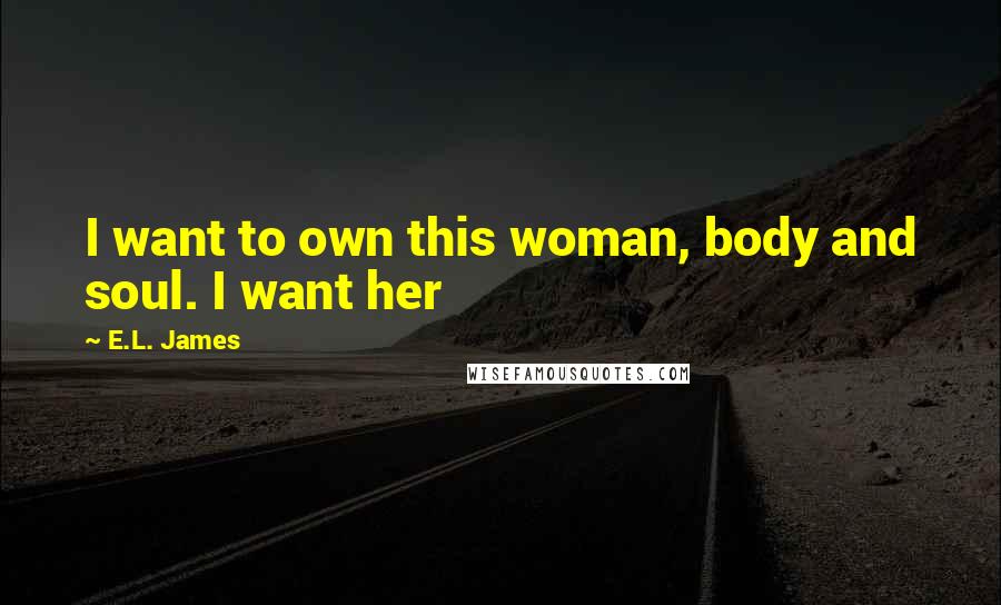 E.L. James Quotes: I want to own this woman, body and soul. I want her