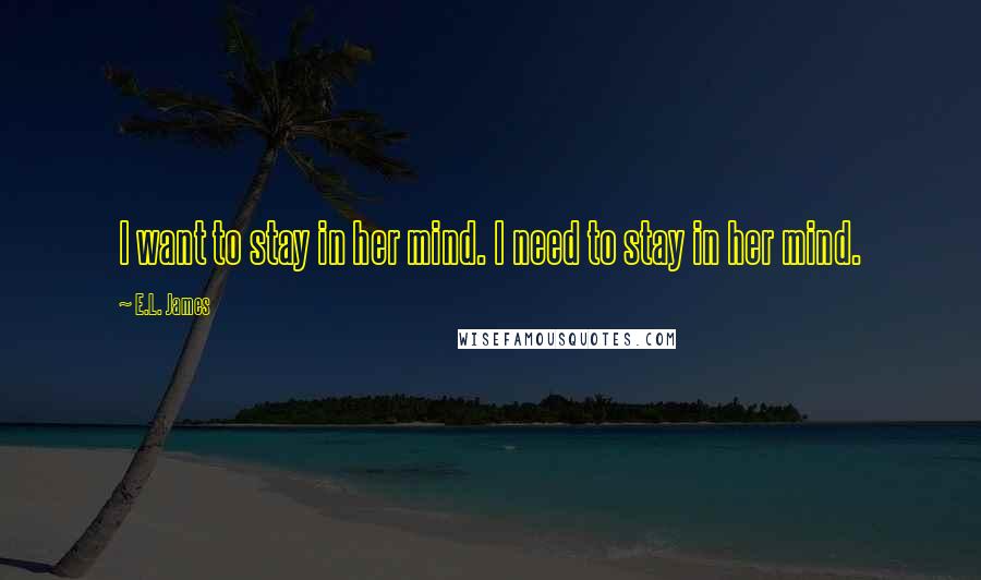 E.L. James Quotes: I want to stay in her mind. I need to stay in her mind.