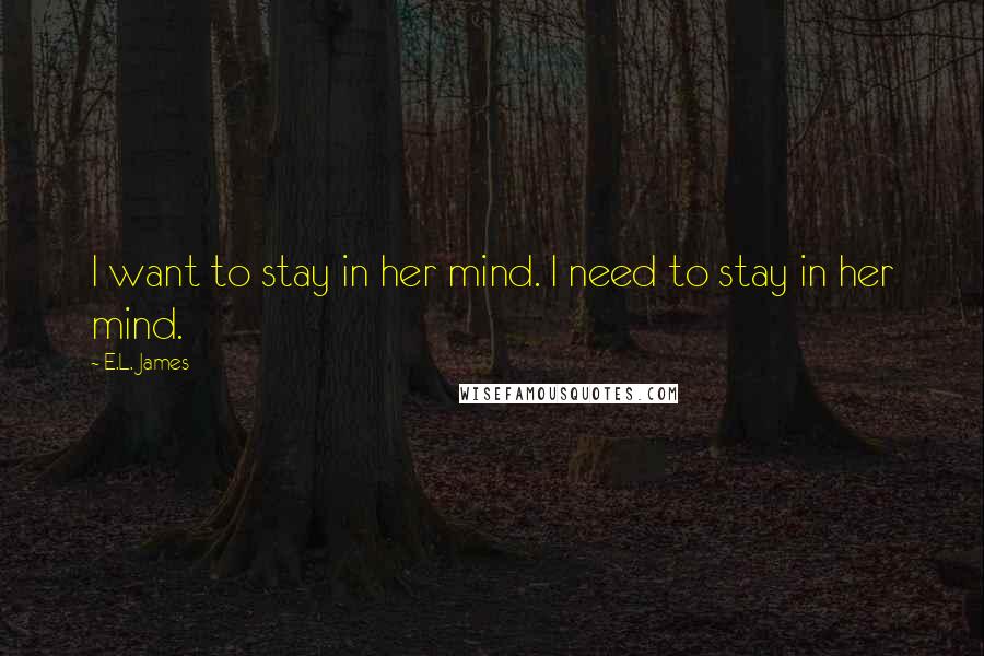 E.L. James Quotes: I want to stay in her mind. I need to stay in her mind.