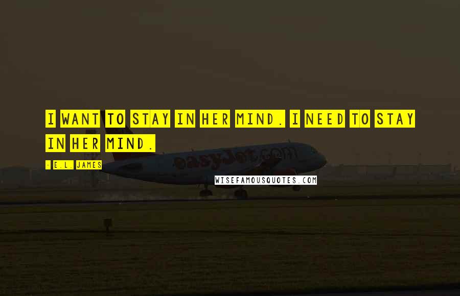 E.L. James Quotes: I want to stay in her mind. I need to stay in her mind.