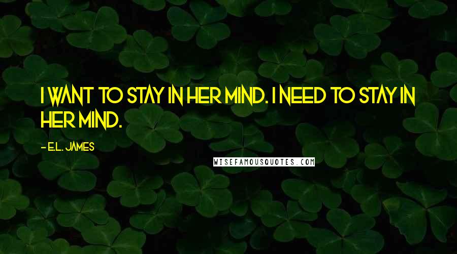E.L. James Quotes: I want to stay in her mind. I need to stay in her mind.