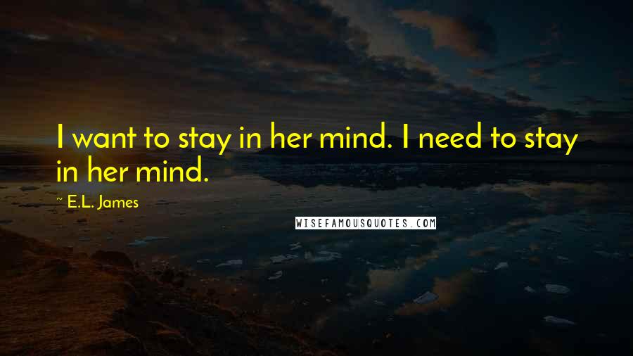 E.L. James Quotes: I want to stay in her mind. I need to stay in her mind.