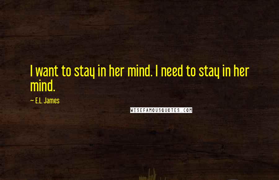 E.L. James Quotes: I want to stay in her mind. I need to stay in her mind.