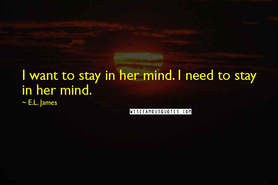 E.L. James Quotes: I want to stay in her mind. I need to stay in her mind.