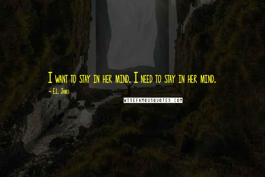 E.L. James Quotes: I want to stay in her mind. I need to stay in her mind.