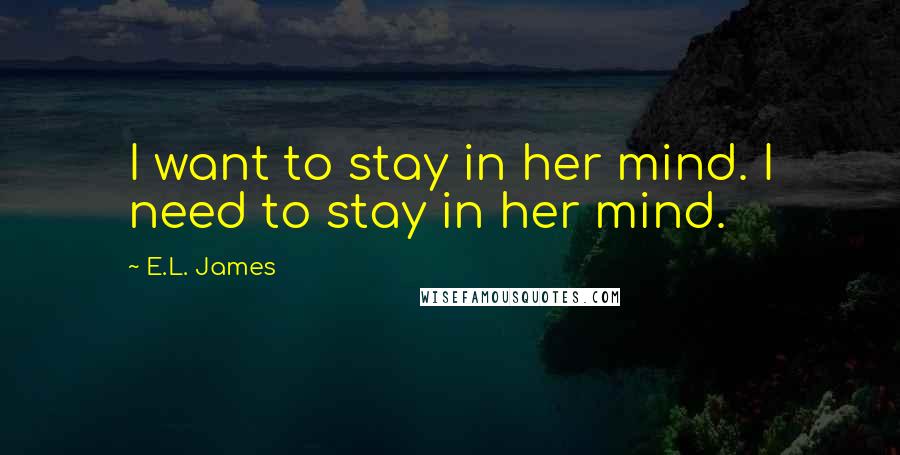E.L. James Quotes: I want to stay in her mind. I need to stay in her mind.