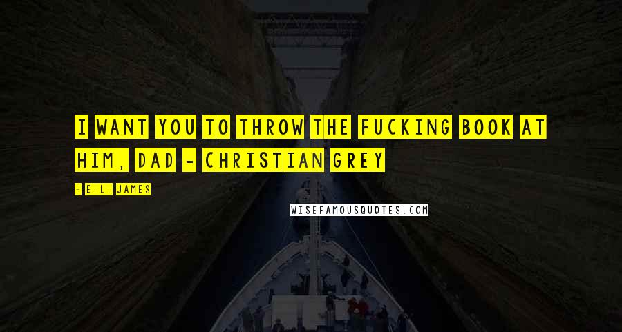 E.L. James Quotes: I want you to throw the fucking book at him, Dad - Christian Grey