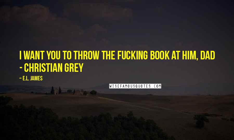 E.L. James Quotes: I want you to throw the fucking book at him, Dad - Christian Grey