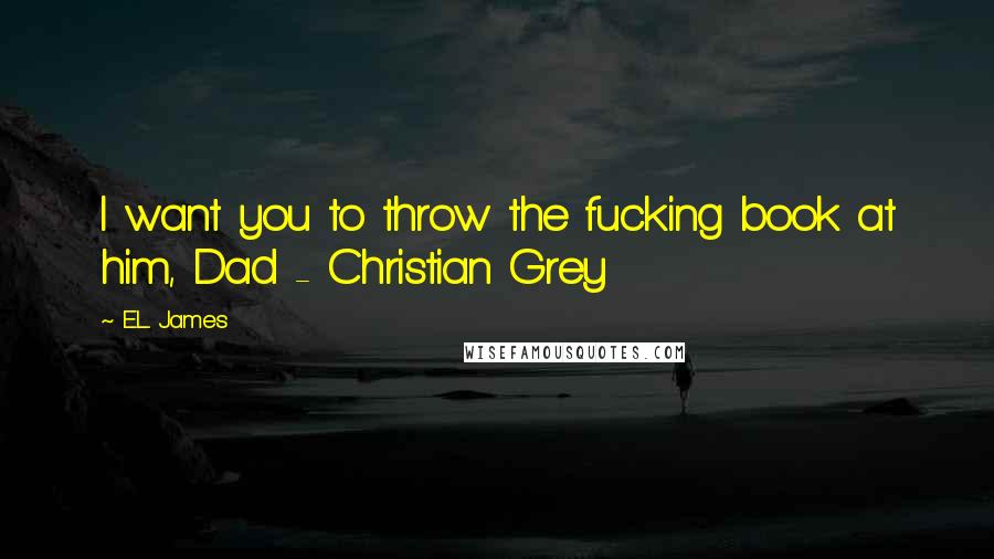 E.L. James Quotes: I want you to throw the fucking book at him, Dad - Christian Grey