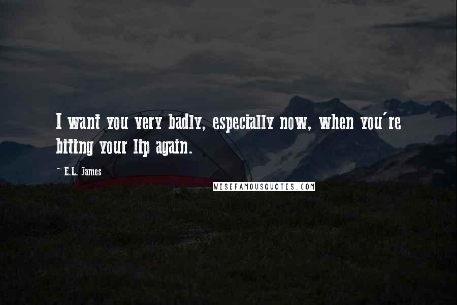 E.L. James Quotes: I want you very badly, especially now, when you're biting your lip again.