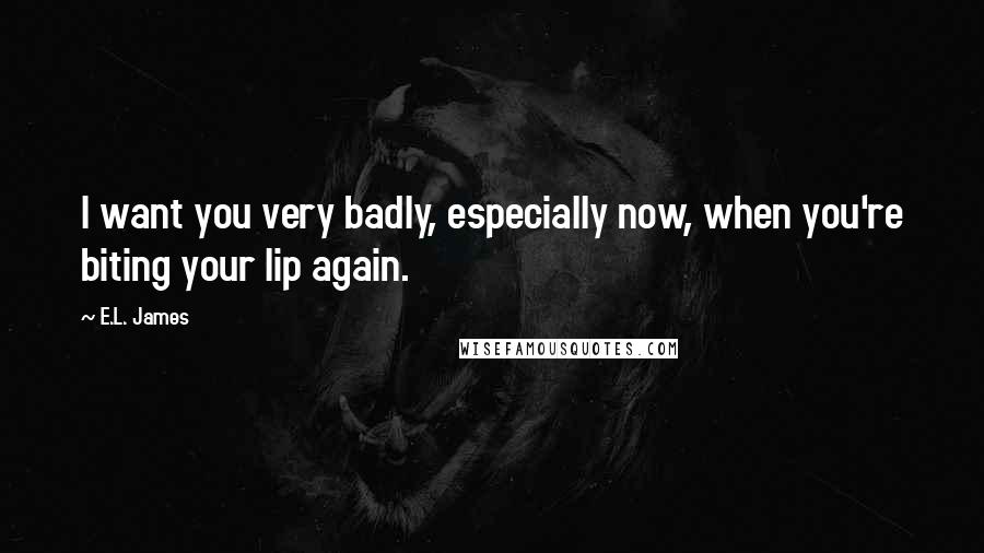 E.L. James Quotes: I want you very badly, especially now, when you're biting your lip again.