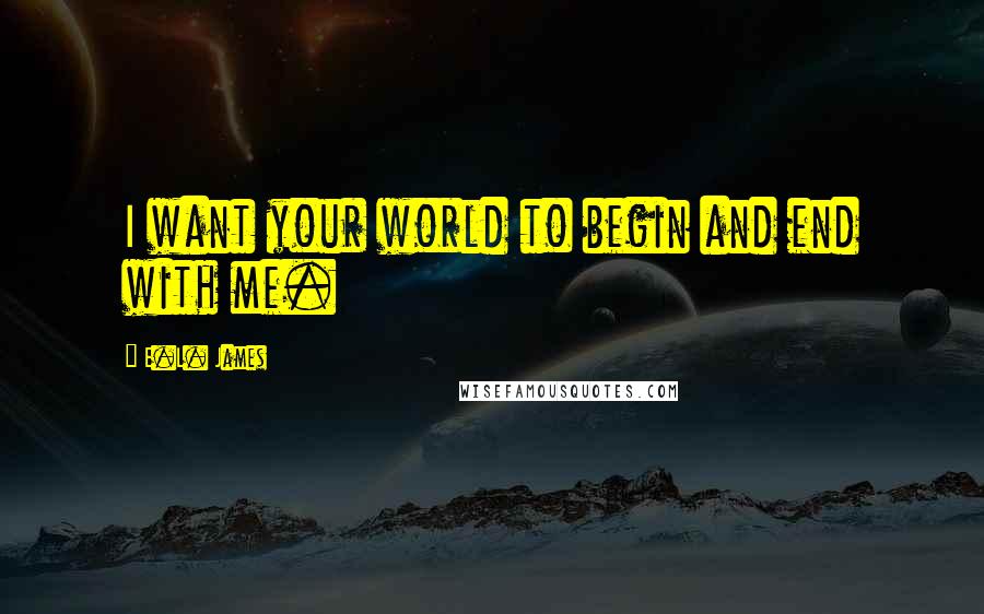 E.L. James Quotes: I want your world to begin and end with me.