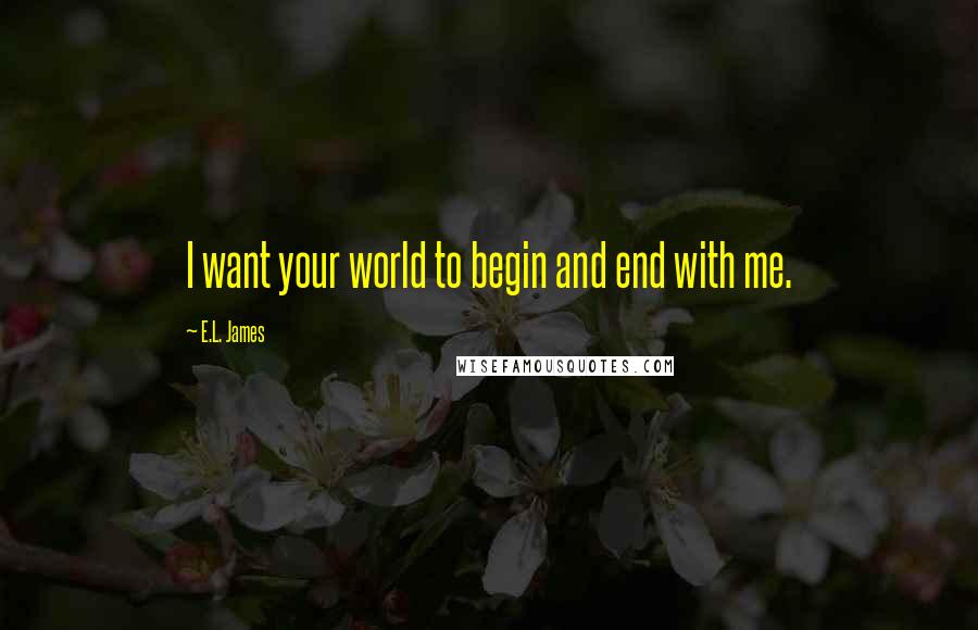 E.L. James Quotes: I want your world to begin and end with me.