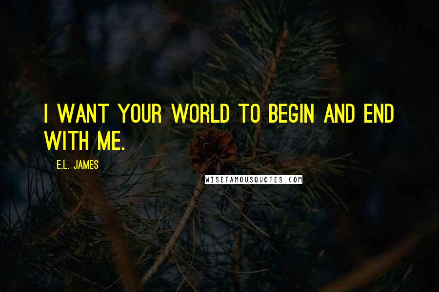 E.L. James Quotes: I want your world to begin and end with me.