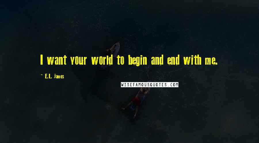 E.L. James Quotes: I want your world to begin and end with me.