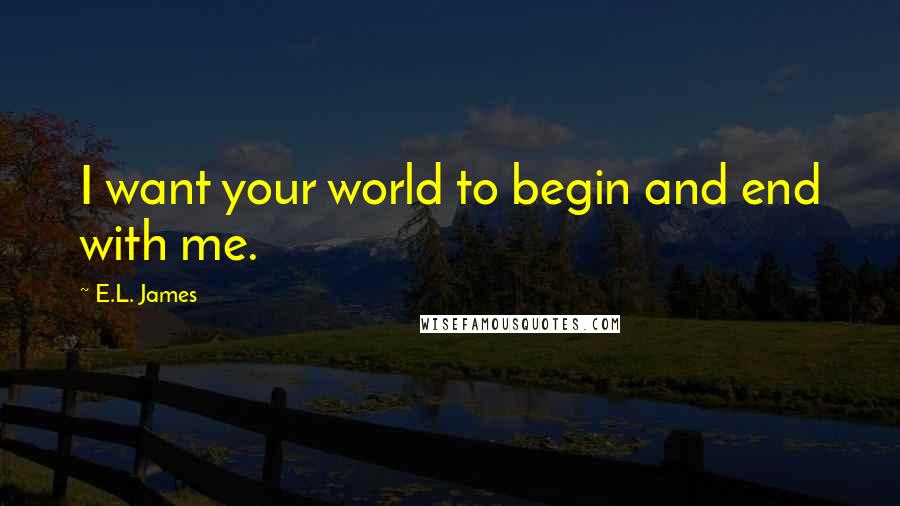 E.L. James Quotes: I want your world to begin and end with me.