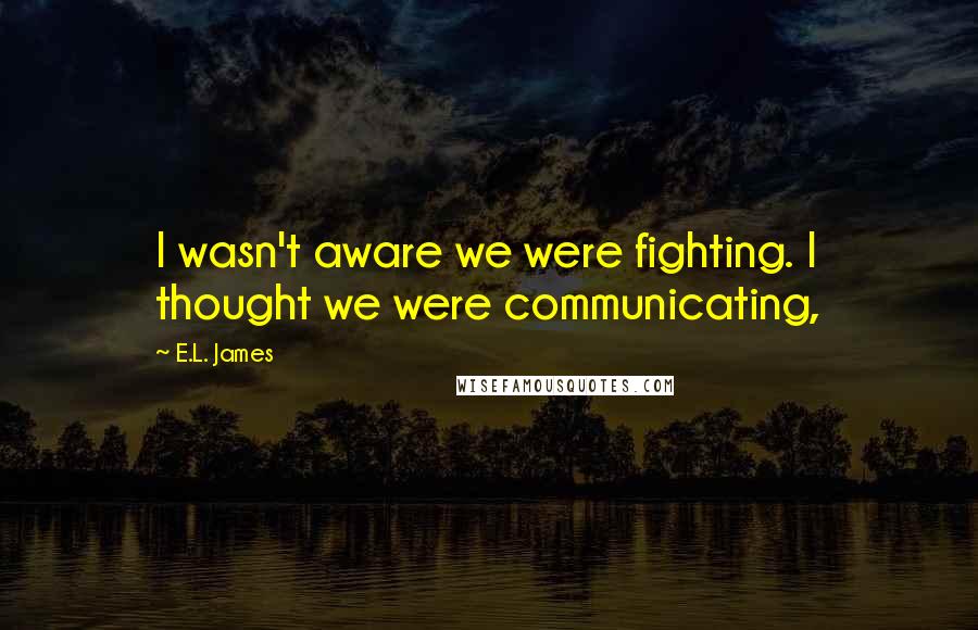 E.L. James Quotes: I wasn't aware we were fighting. I thought we were communicating,