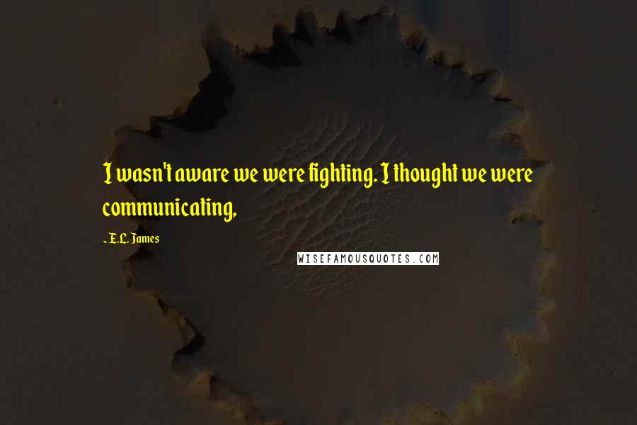 E.L. James Quotes: I wasn't aware we were fighting. I thought we were communicating,