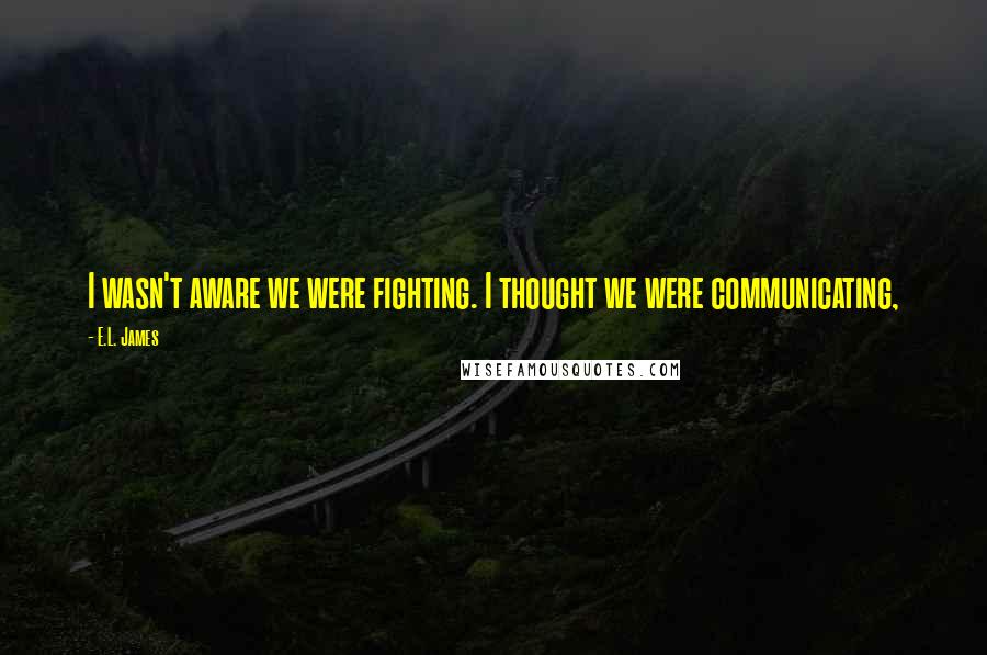 E.L. James Quotes: I wasn't aware we were fighting. I thought we were communicating,