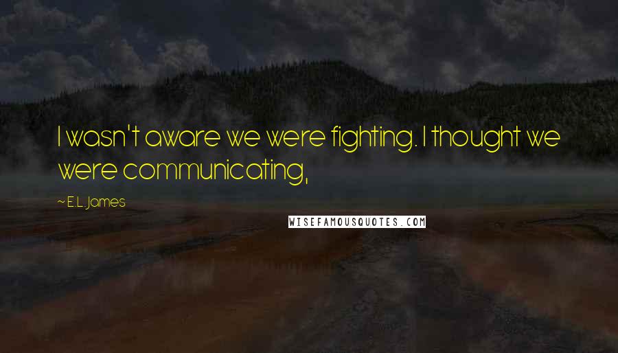 E.L. James Quotes: I wasn't aware we were fighting. I thought we were communicating,