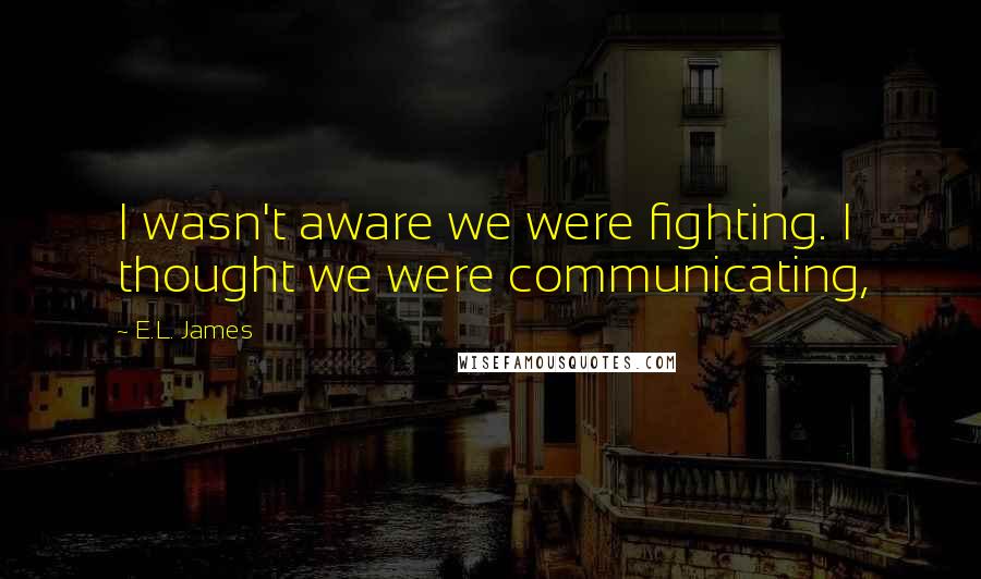 E.L. James Quotes: I wasn't aware we were fighting. I thought we were communicating,