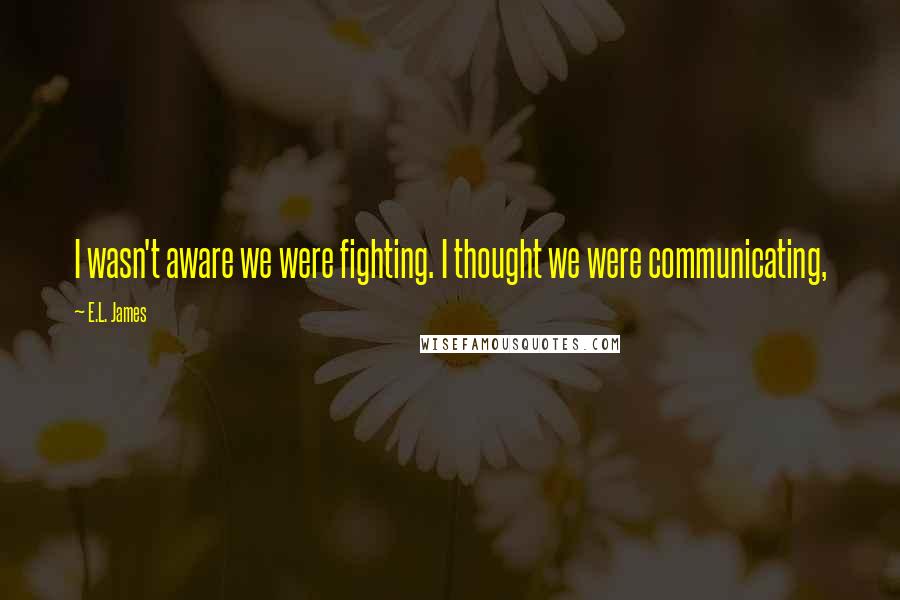 E.L. James Quotes: I wasn't aware we were fighting. I thought we were communicating,