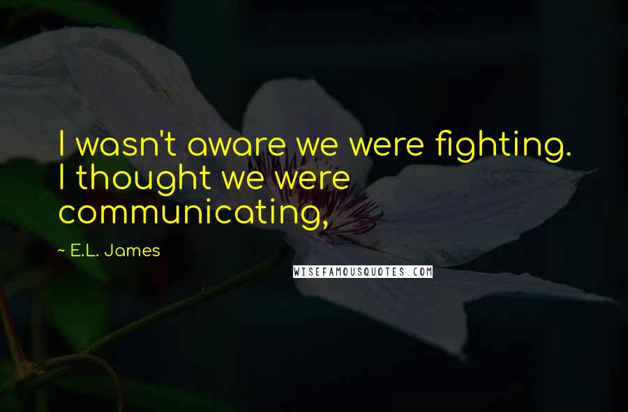 E.L. James Quotes: I wasn't aware we were fighting. I thought we were communicating,