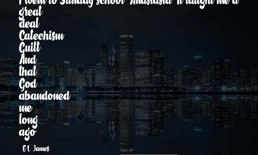 E.L. James Quotes: I went to Sunday school, Anastasia. It taught me a great deal." Catechism. Guilt. And that God abandoned me long ago.
