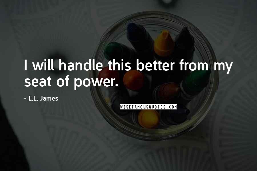 E.L. James Quotes: I will handle this better from my seat of power.