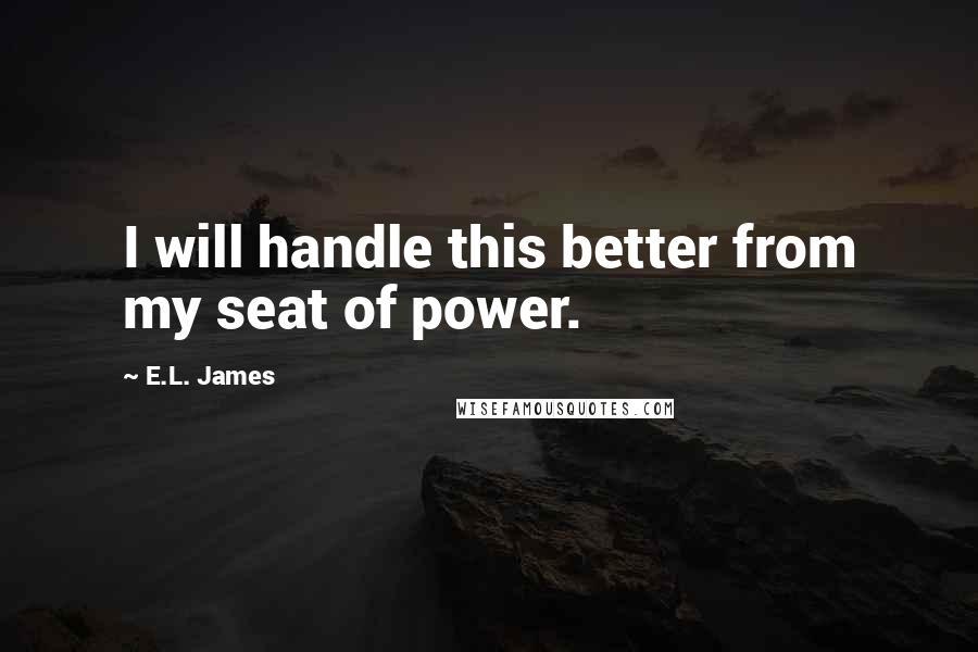 E.L. James Quotes: I will handle this better from my seat of power.