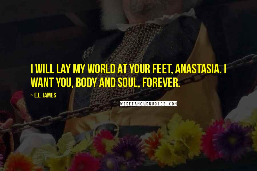 E.L. James Quotes: I will lay my world at your feet, Anastasia. I want you, body and soul, forever.