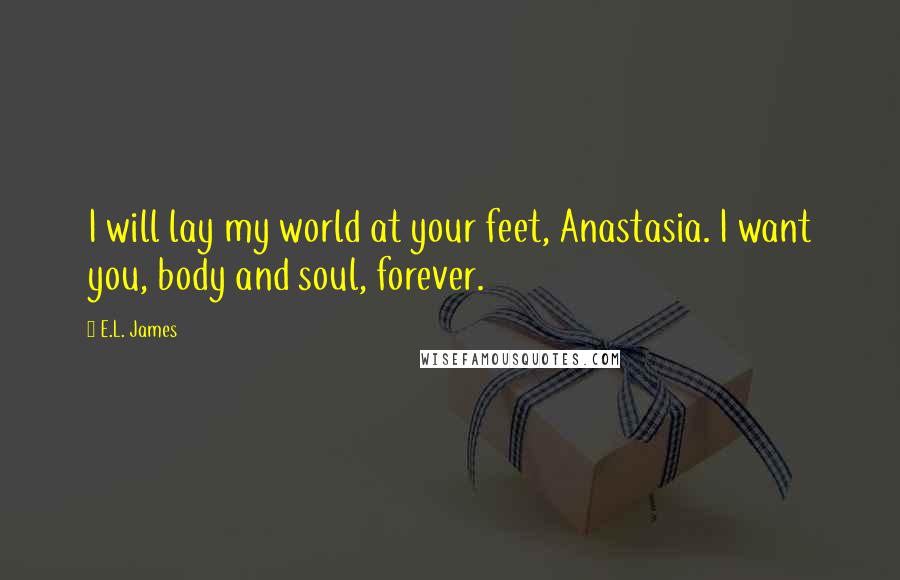 E.L. James Quotes: I will lay my world at your feet, Anastasia. I want you, body and soul, forever.