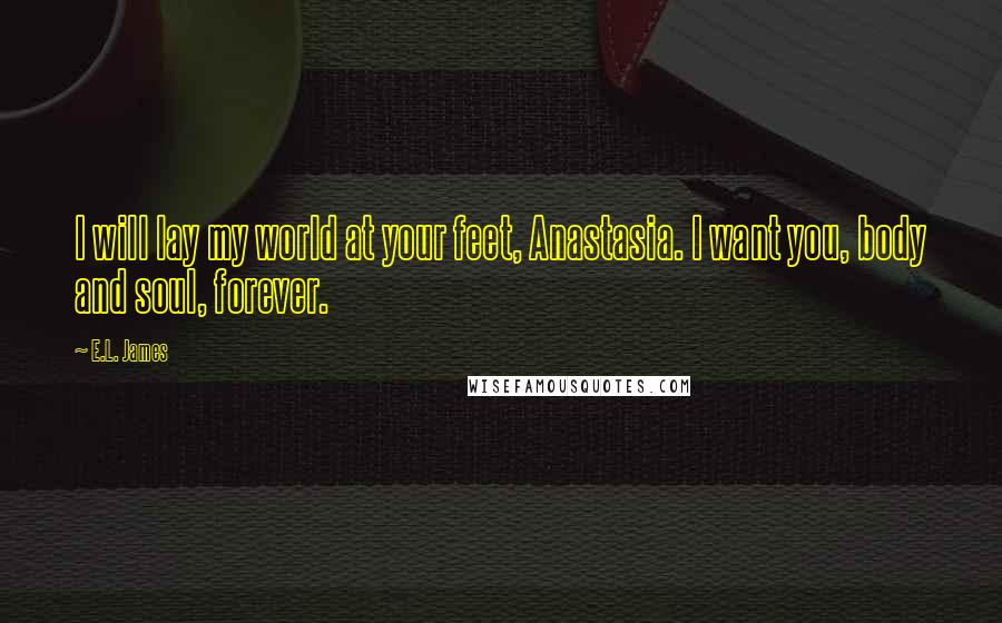 E.L. James Quotes: I will lay my world at your feet, Anastasia. I want you, body and soul, forever.