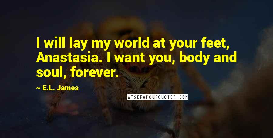 E.L. James Quotes: I will lay my world at your feet, Anastasia. I want you, body and soul, forever.