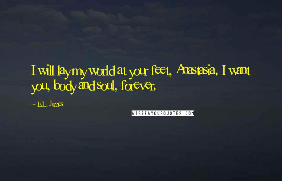 E.L. James Quotes: I will lay my world at your feet, Anastasia. I want you, body and soul, forever.
