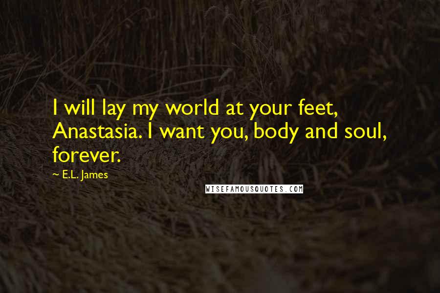 E.L. James Quotes: I will lay my world at your feet, Anastasia. I want you, body and soul, forever.