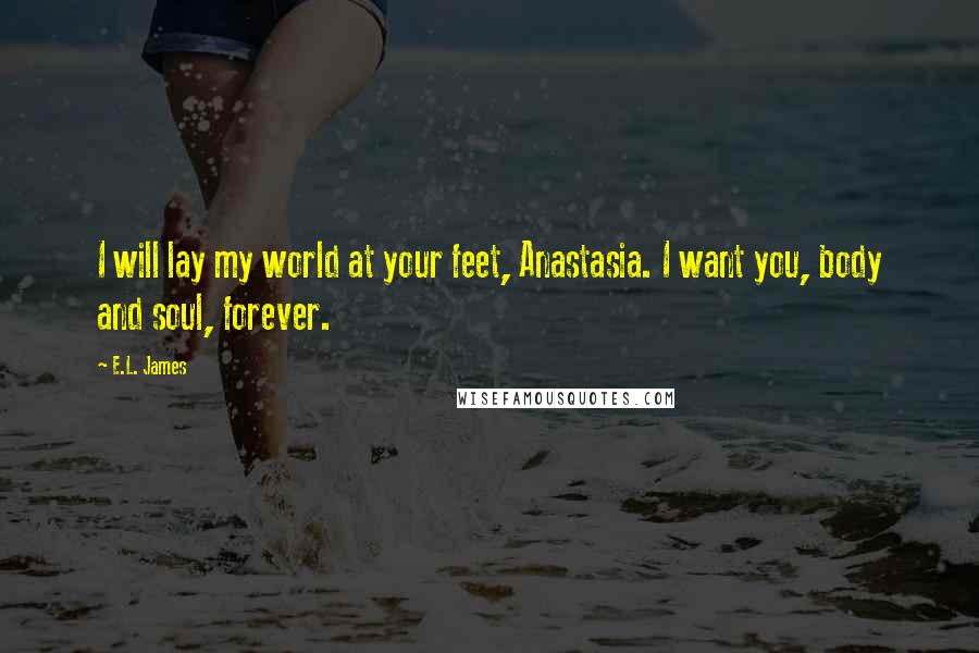 E.L. James Quotes: I will lay my world at your feet, Anastasia. I want you, body and soul, forever.