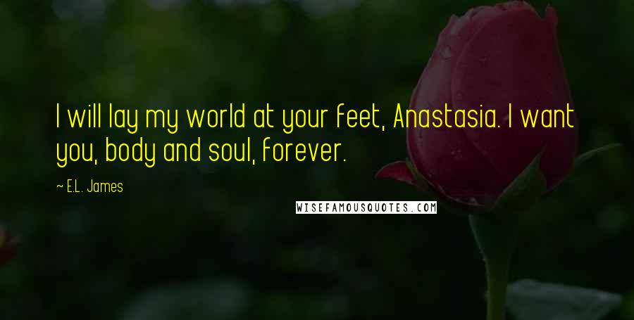 E.L. James Quotes: I will lay my world at your feet, Anastasia. I want you, body and soul, forever.