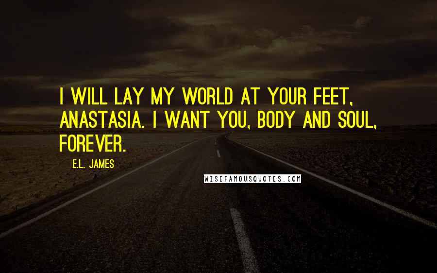 E.L. James Quotes: I will lay my world at your feet, Anastasia. I want you, body and soul, forever.