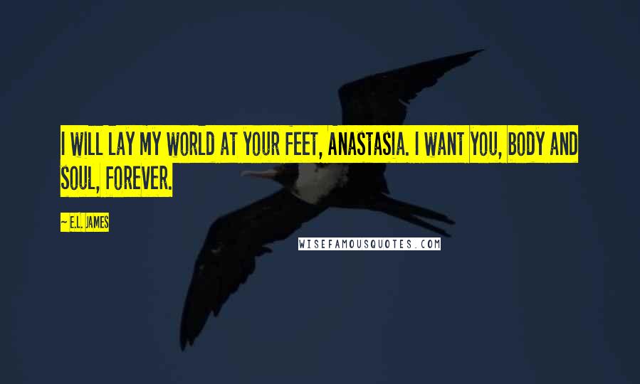 E.L. James Quotes: I will lay my world at your feet, Anastasia. I want you, body and soul, forever.
