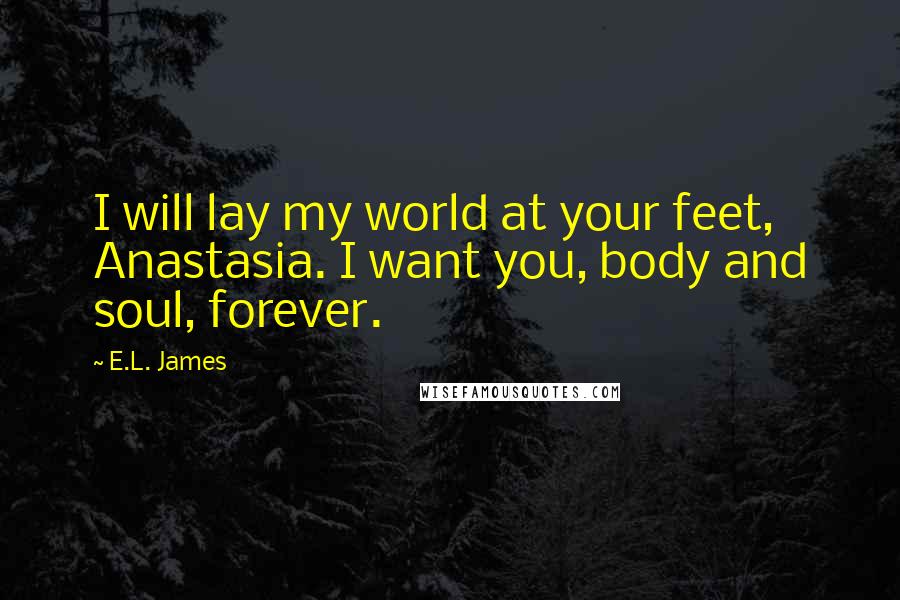 E.L. James Quotes: I will lay my world at your feet, Anastasia. I want you, body and soul, forever.