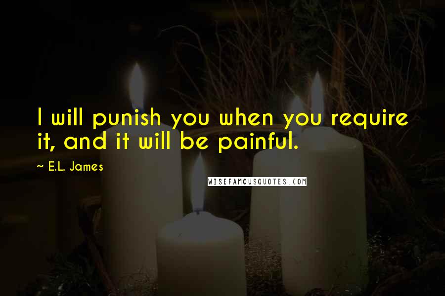 E.L. James Quotes: I will punish you when you require it, and it will be painful.