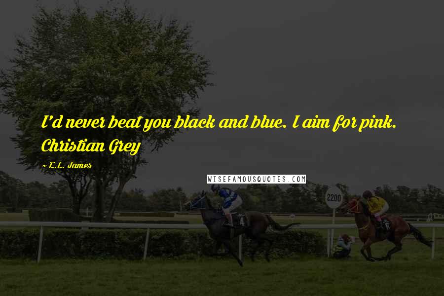E.L. James Quotes: I'd never beat you black and blue. I aim for pink. Christian Grey